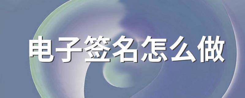 电子签名怎么做 怎么做电子签名