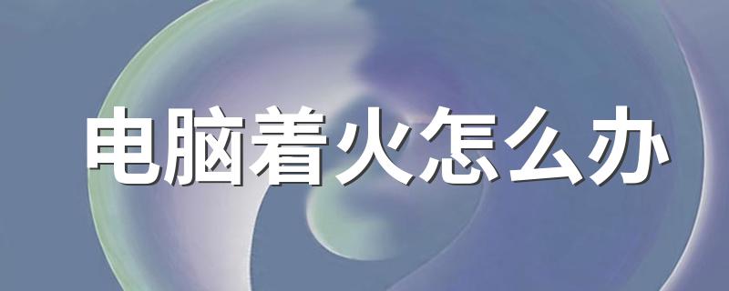 电脑着火怎么办 电脑着火的处理方法