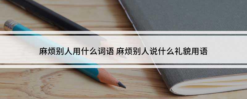 麻烦别人用什么词语 麻烦别人说什么礼貌用语