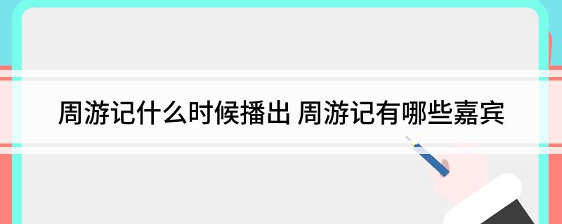 周游记什么时候播出 周游记有哪些嘉宾
