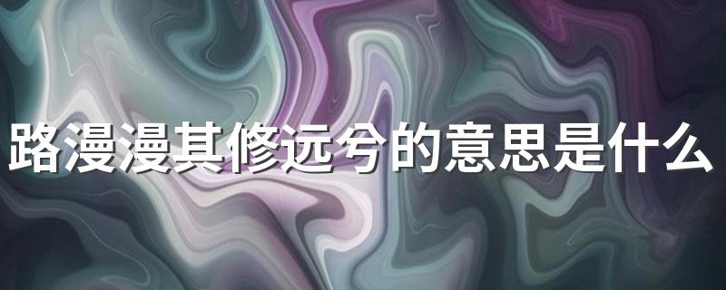 路漫漫其修远兮的意思是什么 路漫漫其修远兮的出处