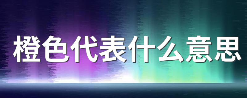 橙色代表什么意思 橙色是有什么代表意思
