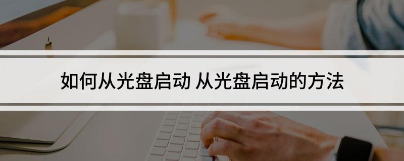 如何从光盘启动 从光盘启动的方法