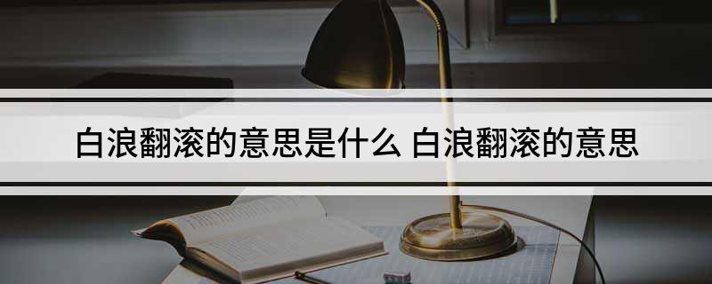 白浪翻滚的意思是什么 白浪翻滚的意思