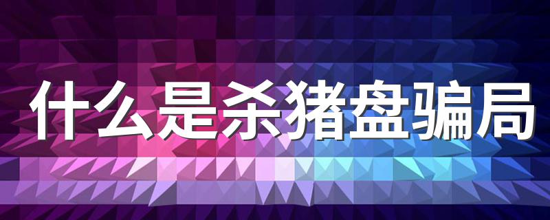 什么是杀猪盘骗局 杀猪盘是什么