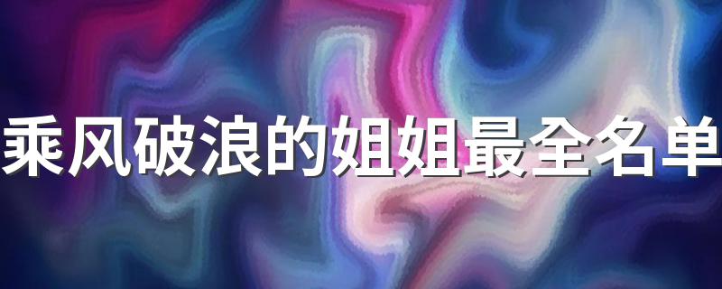 乘风破浪的姐姐最全名单 乘风破浪的姐姐简介