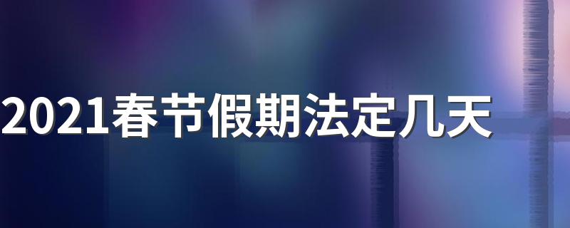 2021春节假期法定几天 2021春节假期的假期安排