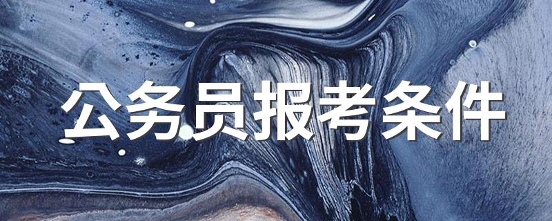 公务员报考条件 公务员报考条件有什么