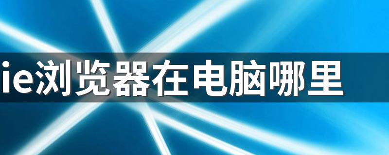 ie浏览器在电脑哪里 ie浏览器在电脑在什么位置