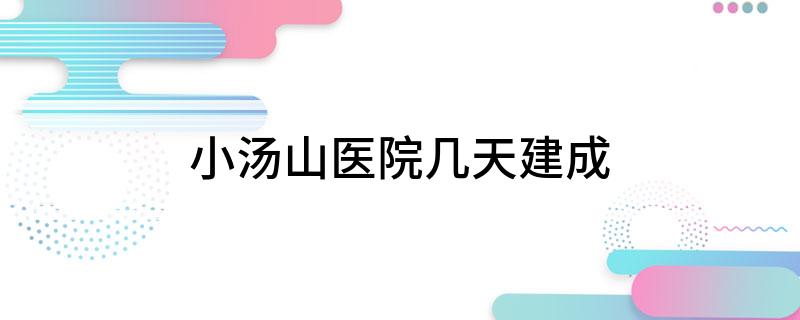 小汤山医院几天建成