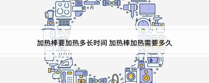 加热棒要加热多长时间 加热棒加热需要多久
