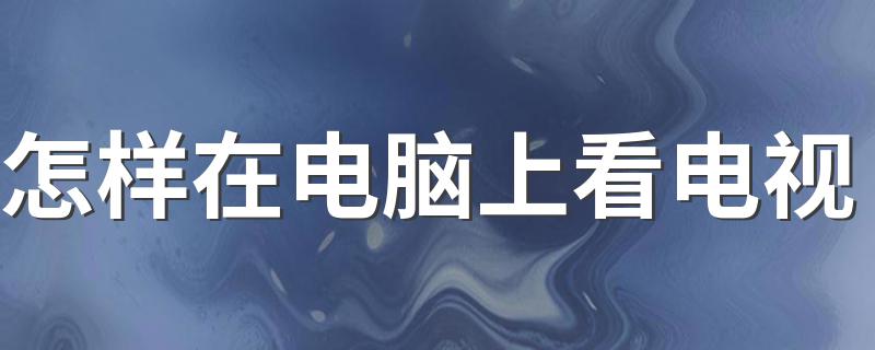 怎样在电脑上看电视 如何使用电脑上看电视