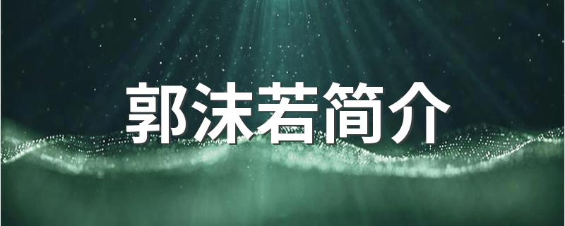 郭沫若简介 郭沫若资料盘点
