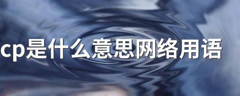 cp是什么意思网络用语 cp内容意思介绍