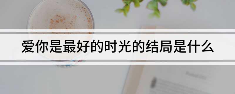 爱你是最好的时光的结局是什么