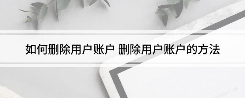 如何删除用户账户 删除用户账户的方法