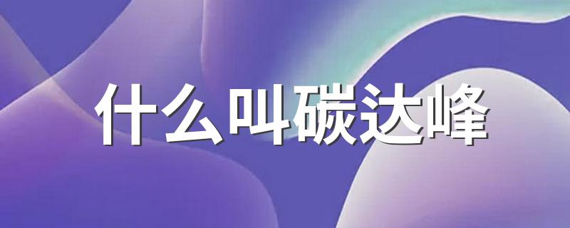什么叫碳达峰 碳达峰的解释