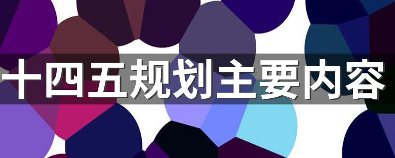 十四五规划主要内容 十四五规划主要内容具体有哪些