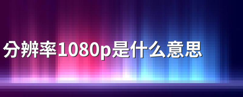 分辨率1080p是什么意思 分辨率中1080P是指什么意思