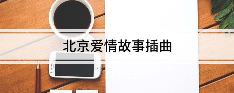 北京爱情故事插曲 电视剧北京爱情故事有哪些插曲