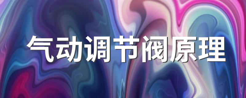 气动调节阀原理 气动调节阀原理简述
