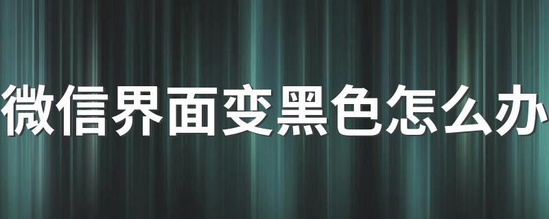 微信界面变黑色怎么办 微信界面变黑色怎么改回去