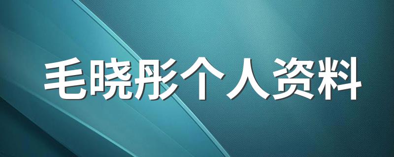 毛晓彤个人资料 毛晓彤个人介绍