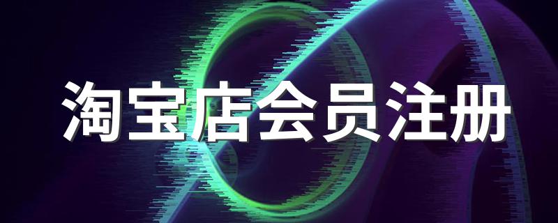 淘宝店会员注册 淘宝会员注册怎么操作