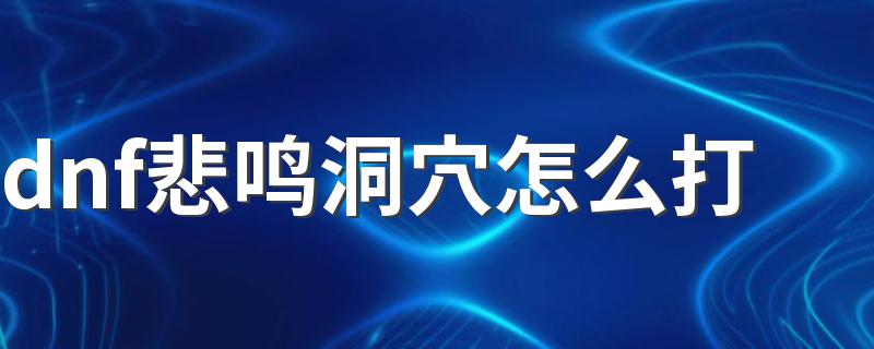 dnf悲鸣洞穴怎么打 dnf悲鸣洞穴打法介绍