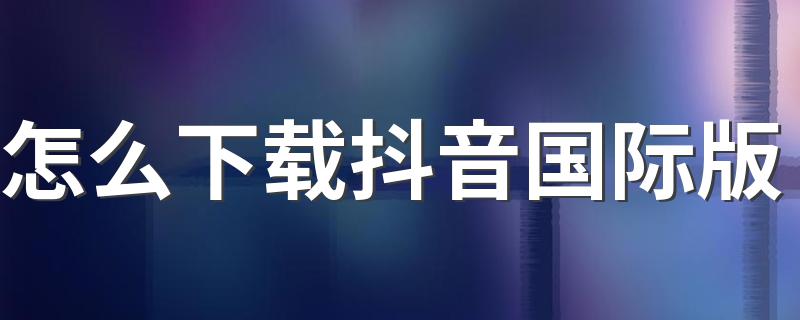怎么下载抖音国际版 ios抖音国际版怎么下载