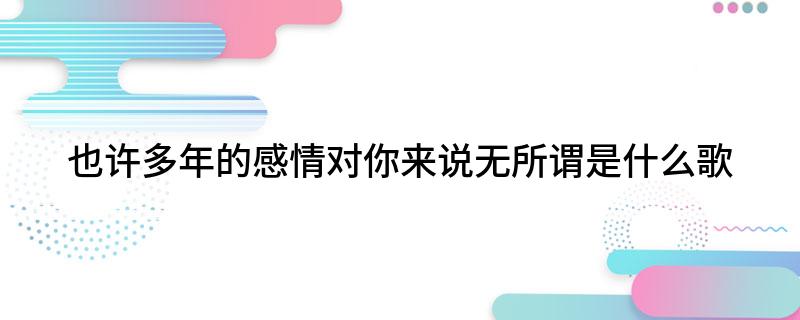 也许多年的感情对你来说无所谓是什么歌
