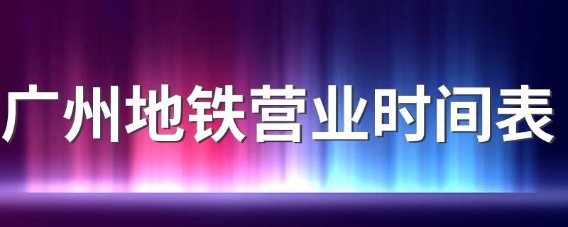 广州地铁营业时间表 广州地铁运营时间表