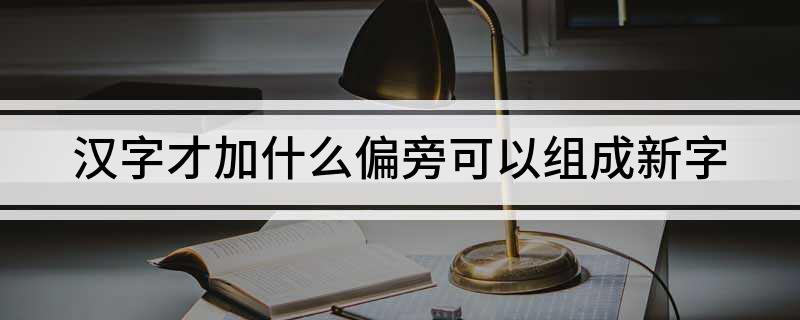 汉字才加什么偏旁可以组成新字