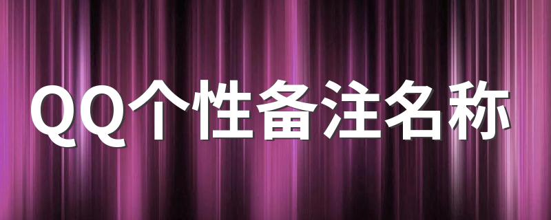QQ个性备注名称 qq个性备注名称大全