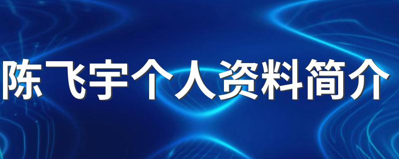 陈飞宇个人资料简介 陈飞宇简单介绍