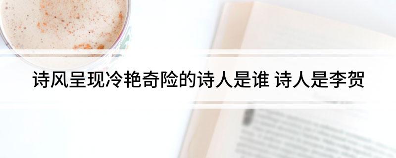 诗风呈现冷艳奇险的诗人是谁 诗人是李贺