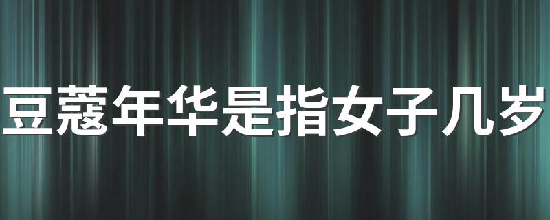 豆蔻年华是指女子几岁 豆蔻年华是指多少岁