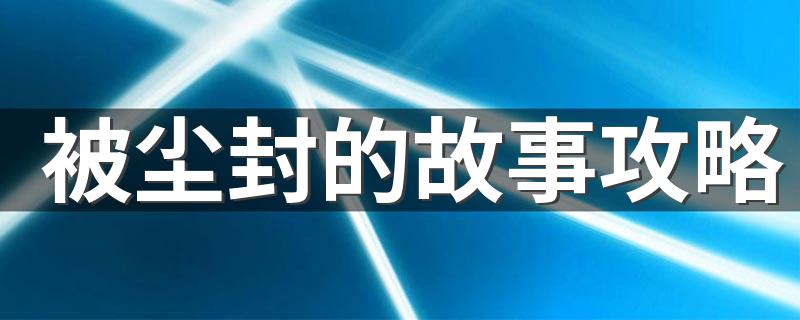 被尘封的故事攻略 怎么过被尘封的故事