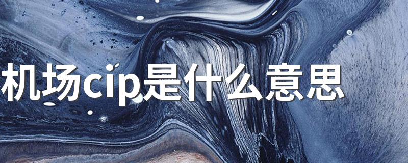 机场cip是什么意思 机场cip是指什么