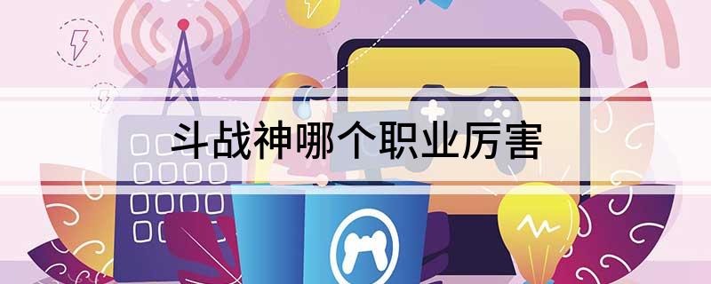 斗战神哪个职业厉害