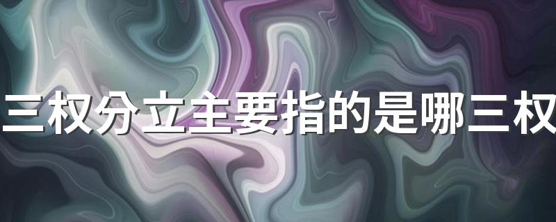 三权分立主要指的是哪三权 三权分立简单介绍