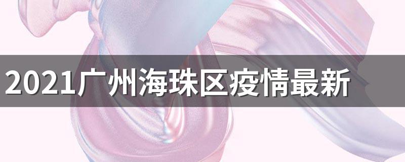 2021广州海珠区疫情最新消息怎么样了