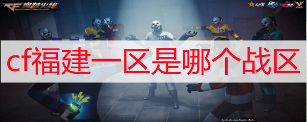 cf福建一区是哪个战区_福建一区所属战区攻略