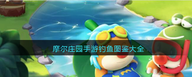 摩尔庄园手游钓鱼图鉴大全_摩尔庄园手游钓鱼全