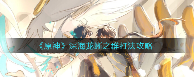 原神深海龙蜥之群怎么打_深海龙蜥之群打法攻略