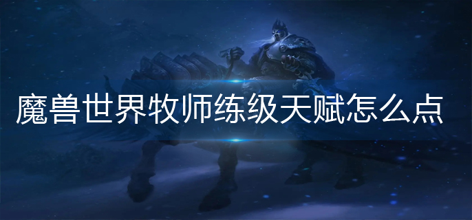 魔兽世界牧师练级天赋怎么点_牧师练级天赋加点推荐