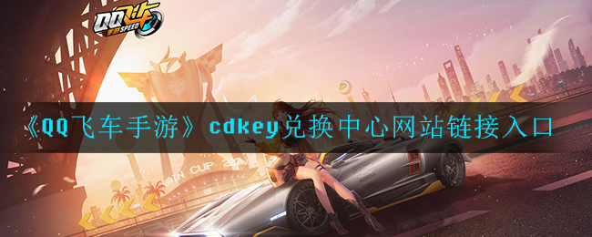 QQ飞车手游cdkey兑换中心在哪进_网站链接入口