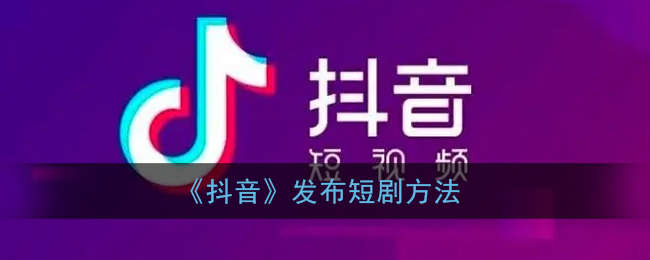 抖音短剧怎么弄_抖音怎么发短剧