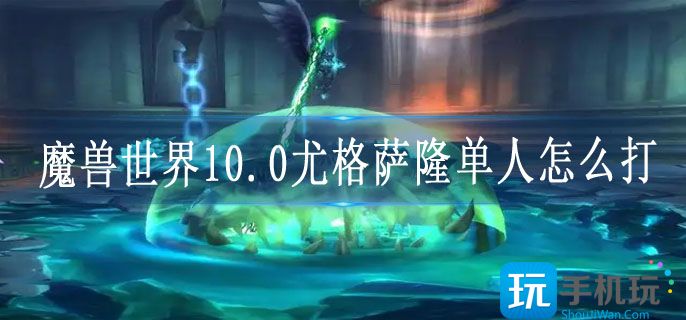 魔兽世界10.0尤格萨隆单人怎么打_10.0尤格萨隆单刷玩法攻略