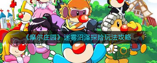 摩尔庄园迷雾沼泽探险怎么玩_迷雾沼泽探险玩法